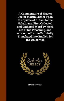 Book cover for A Commentarie of Master Doctor Martin Luther Vpon the Epistle of S. Paul to the Galathians. First Collected and Gathered Word by Word Out of His Preaching, and Now Out of Latine Faithfully Translated Into English for the Unlearned