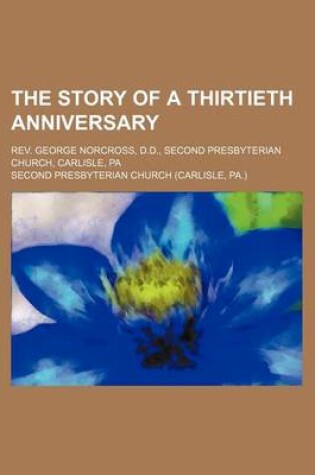 Cover of The Story of a Thirtieth Anniversary; REV. George Norcross, D.D., Second Presbyterian Church, Carlisle, Pa