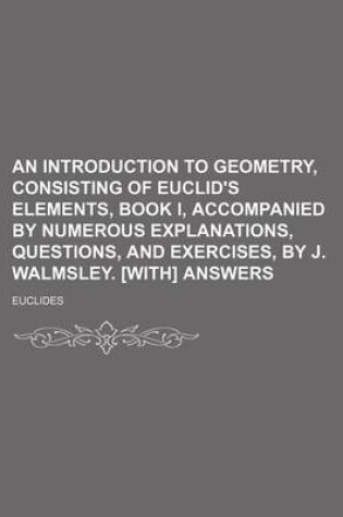 Cover of An Introduction to Geometry, Consisting of Euclid's Elements, Book I, Accompanied by Numerous Explanations, Questions, and Exercises, by J. Walmsley. [With] Answers