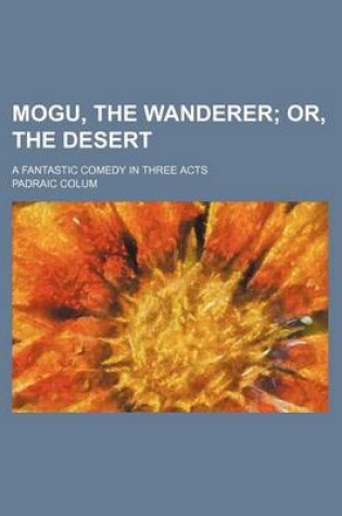 Cover of Mogu, the Wanderer; Or, the Desert. a Fantastic Comedy in Three Acts