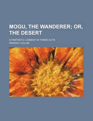 Book cover for Mogu, the Wanderer; Or, the Desert. a Fantastic Comedy in Three Acts