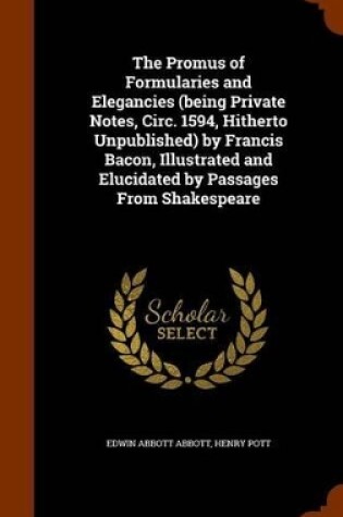 Cover of The Promus of Formularies and Elegancies (Being Private Notes, Circ. 1594, Hitherto Unpublished) by Francis Bacon, Illustrated and Elucidated by Passages from Shakespeare