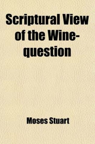 Cover of Scriptural View of the Wine-Question; In a Letter to the REV. Dr. Nott, President of Union College