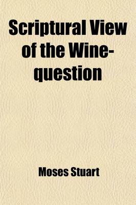 Book cover for Scriptural View of the Wine-Question; In a Letter to the REV. Dr. Nott, President of Union College