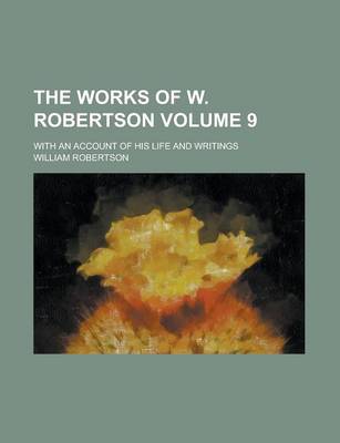 Book cover for The Works of W. Robertson; With an Account of His Life and Writings Volume 9