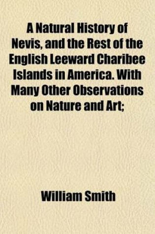 Cover of A Natural History of Nevis, and the Rest of the English Leeward Charibee Islands in America. with Many Other Observations on Nature and Art