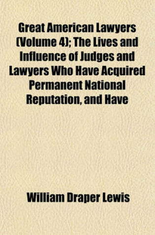 Cover of Great American Lawyers (Volume 4); The Lives and Influence of Judges and Lawyers Who Have Acquired Permanent National Reputation, and Have