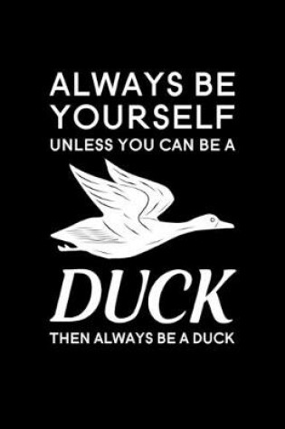 Cover of Always Be Yourself Unless You Can Be A Duck Then Always Be A Duck