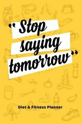 Cover of Stop Saying Tomorrow Diet & Fitness Planner Food Journal and Activity Log to Track Your Eating and Exercise for Weight Loss