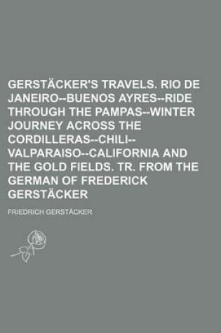 Cover of Gerstacker's Travels. Rio de Janeiro--Buenos Ayres--Ride Through the Pampas--Winter Journey Across the Cordilleras--Chili--Valparaiso--California and the Gold Fields. Tr. from the German of Frederick Gerstacker