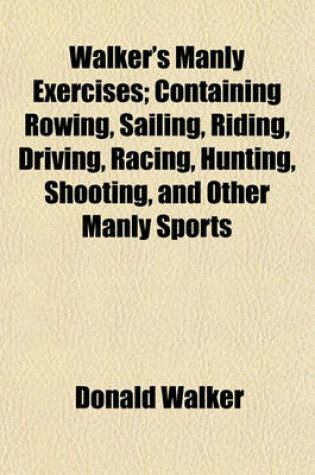 Cover of Walker's Manly Exercises; Containing Rowing, Sailing, Riding, Driving, Racing, Hunting, Shooting, and Other Manly Sports