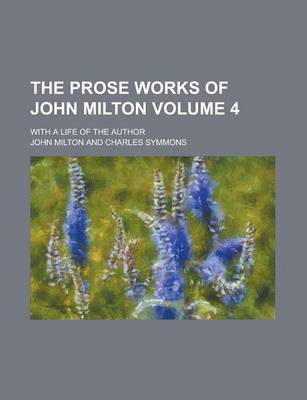 Book cover for The Prose Works of John Milton; With a Life of the Author Volume 4