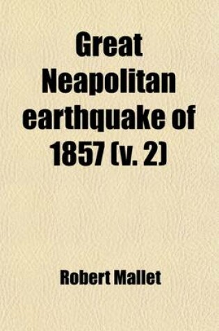 Cover of Great Neapolitan Earthquake of 1857 Volume 2; The First Principles of Observational Seismology as Developed in the Report to the Royal Society of London of the Expedition Made by Command of the Society Into the Interior of the Kingdom of Naples, to Invest