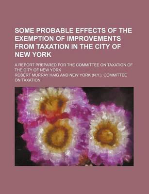 Book cover for Some Probable Effects of the Exemption of Improvements from Taxation in the City of New York; A Report Prepared for the Committee on Taxation of the City of New York