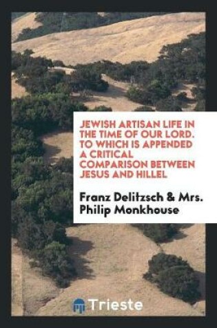 Cover of Jewish Artisan Life in the Time of Our Lord. to Which Is Appended a Critical Comparison Between Jesus and Hillel