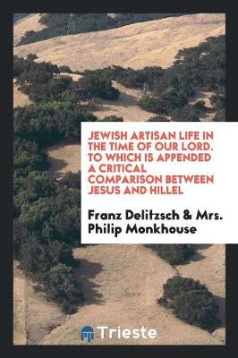 Book cover for Jewish Artisan Life in the Time of Our Lord. to Which Is Appended a Critical Comparison Between Jesus and Hillel