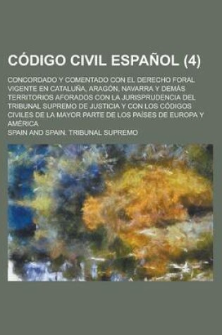 Cover of Codigo Civil Espanol; Concordado y Comentado Con El Derecho Foral Vigente En Cataluna, Aragon, Navarra y Demas Territorios Aforados Con La Jurisprudencia del Tribunal Supremo de Justicia y Con Los Codigos Civiles de La Mayor Parte (4)