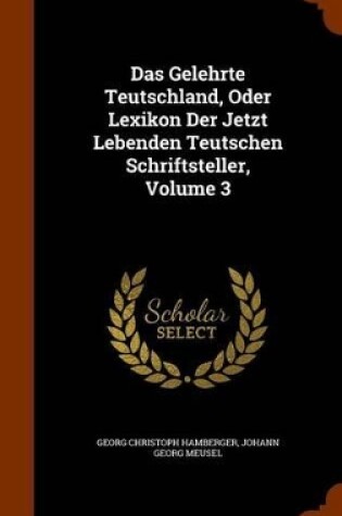 Cover of Das Gelehrte Teutschland, Oder Lexikon Der Jetzt Lebenden Teutschen Schriftsteller, Volume 3