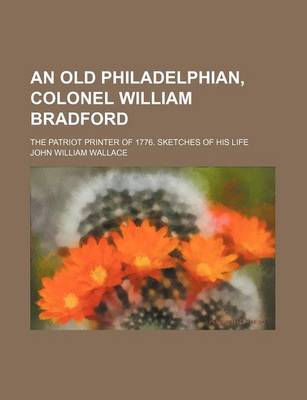 Book cover for An Old Philadelphian, Colonel William Bradford; The Patriot Printer of 1776. Sketches of His Life