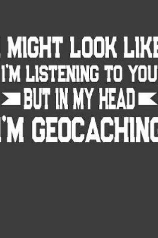 Cover of It Might Look Like I'm Listening To You But In My Head I'm Geocaching