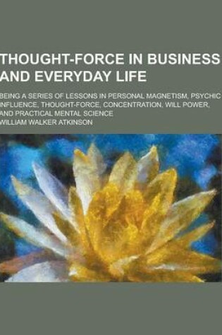 Cover of Thought-Force in Business and Everyday Life; Being a Series of Lessons in Personal Magnetism, Psychic Influence, Thought-Force, Concentration, Will Po