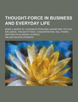 Book cover for Thought-Force in Business and Everyday Life; Being a Series of Lessons in Personal Magnetism, Psychic Influence, Thought-Force, Concentration, Will Po