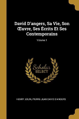 Book cover for David D'angers, Sa Vie, Son OEuvre, Ses Écrits Et Ses Contemporains; Volume 1