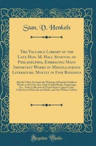 Cover of The Valuable Library of the Late Hon. M. Hall Stanton, of Philadelphia, Embracing Many Important Works in Miscellaneous Literature, Mostly in Fine Bindings: Also for Other Accounts the Writings of Standard Authors, Works on the Fine Arts, Early Printed Bo