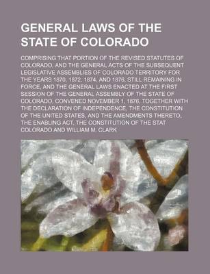 Book cover for General Laws of the State of Colorado; Comprising That Portion of the Revised Statutes of Colorado, and the General Acts of the Subsequent Legislative