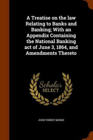 Cover of A Treatise on the law Relating to Banks and Banking; With an Appendix Containing the National Banking act of June 3, 1864, and Amendments Thereto