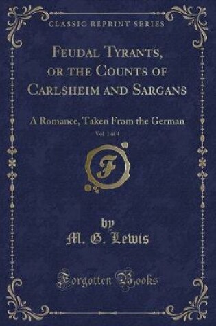 Cover of Feudal Tyrants, or the Counts of Carlsheim and Sargans, Vol. 1 of 4: A Romance, Taken From the German (Classic Reprint)