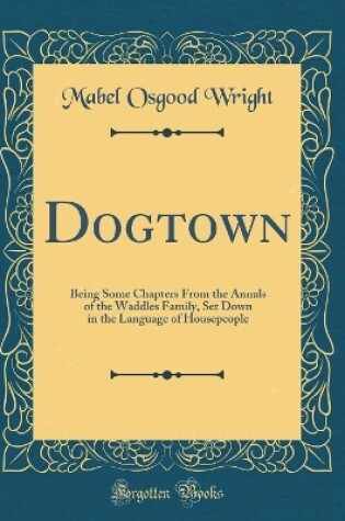 Cover of Dogtown: Being Some Chapters From the Annals of the Waddles Family, Set Down in the Language of Housepeople (Classic Reprint)