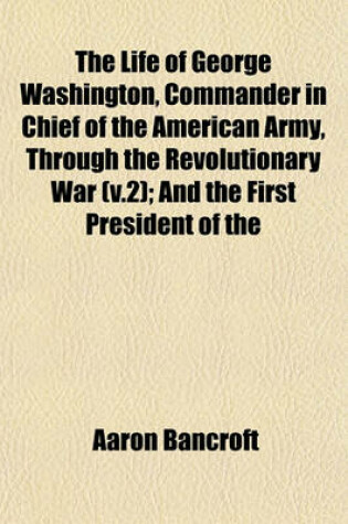 Cover of The Life of George Washington, Commander in Chief of the American Army, Through the Revolutionary War (V.2); And the First President of the