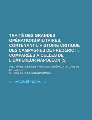 Book cover for Traite Des Grandes Operations Militaires, Contenant L'Histoire Critique Des Campagnes de Frederic II, Comparees a Celles de L'Empereur Napoleon (5); Avec Un Recueil Des Principes Generaux de L'Art de La Guerre