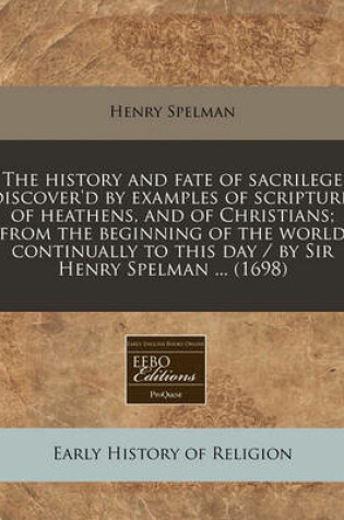 Cover of The History and Fate of Sacrilege Discover'd by Examples of Scripture, of Heathens, and of Christians; From the Beginning of the World Continually to This Day / By Sir Henry Spelman ... (1698)