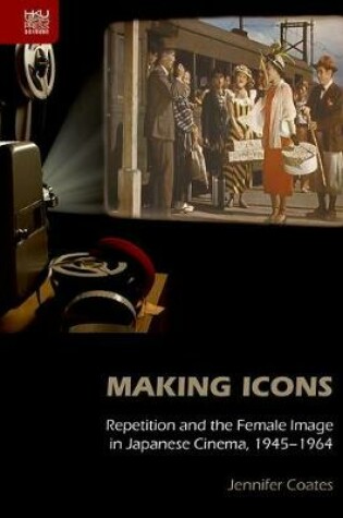 Cover of Making Icons – Repetition and the Female Image in Japanese Cinema, 1945–1964