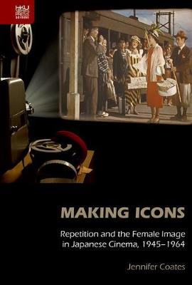 Book cover for Making Icons – Repetition and the Female Image in Japanese Cinema, 1945–1964