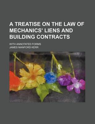 Book cover for A Treatise on the Law of Mechanics' Liens and Building Contracts; With Annotated Forms