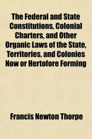 Cover of The Federal and State Constitutions, Colonial Charters, and Other Organic Laws of the State, Territories, and Colonies Now or Hertofore Forming