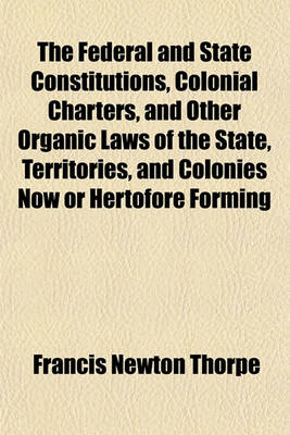 Book cover for The Federal and State Constitutions, Colonial Charters, and Other Organic Laws of the State, Territories, and Colonies Now or Hertofore Forming