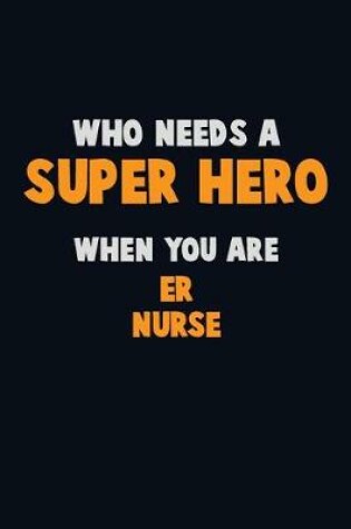 Cover of Who Need A SUPER HERO, When You Are ER nurse