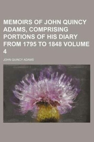 Cover of Memoirs of John Quincy Adams, Comprising Portions of His Diary from 1795 to 1848 Volume 4