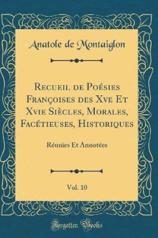 Cover of Recueil de Poésies Françoises des Xve Et Xvie Siècles, Morales, Facétieuses, Historiques, Vol. 10: Réunies Et Annotées (Classic Reprint)