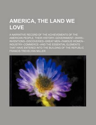 Book cover for America, the Land We Love; A Narrative Record of the Achievements of the American People, Their History--Government--Wars--Inventions--Discoveries--Great Men--Famous Women--Industry--Commerce--And the Essential Elements That Have Entered