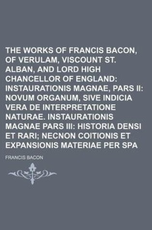 Cover of The Works of Francis Bacon, Baron of Verulam, Viscount St. Alban, and Lord High Chancellor of England (Volume 8); Instaurationis Magnae, Pars II Novum Organum, Sive Indicia Vera de Interpretatione Naturae. Instaurationis Magnae Pars III Historia Densi Et