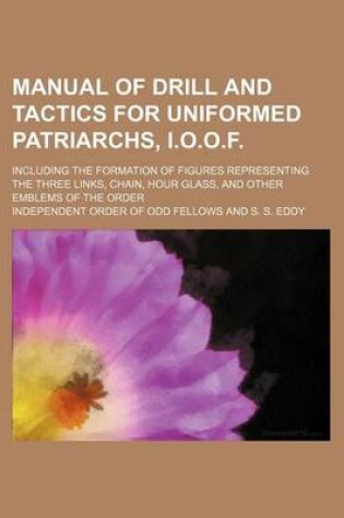 Cover of Manual of Drill and Tactics for Uniformed Patriarchs, I.O.O.F.; Including the Formation of Figures Representing the Three Links, Chain, Hour Glass, and Other Emblems of the Order