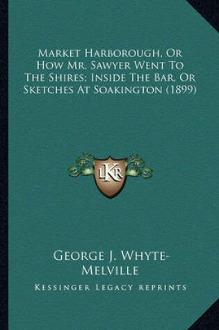 Cover of Market Harborough, or How Mr. Sawyer Went to the Shires; Insmarket Harborough, or How Mr. Sawyer Went to the Shires; Inside the Bar, or Sketches at Soakington (1899) Ide the Bar, or Sketches at Soakington (1899)