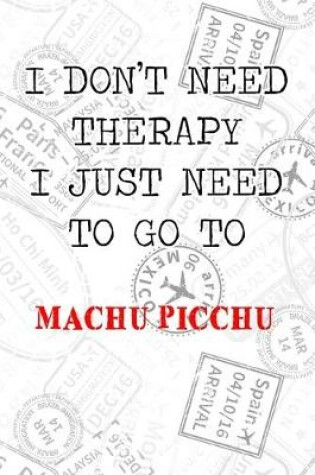 Cover of I Don't Need Therapy I Just Need To Go To Machu Picchu