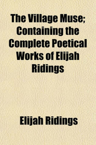 Cover of The Village Muse; Containing the Complete Poetical Works of Elijah Ridings