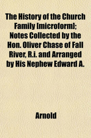 Cover of The History of the Church Family [Microform]; Notes Collected by the Hon. Oliver Chase of Fall River, R.I. and Arranged by His Nephew Edward A.